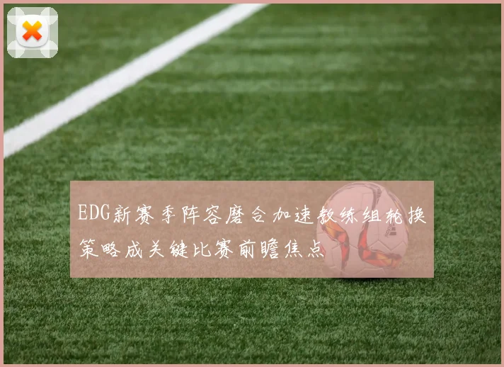 EDG新赛季阵容磨合加速教练组轮换策略成关键比赛前瞻焦点