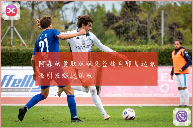 阿森纳曼联双双免签梅利耶与达尔洛引发球迷热议