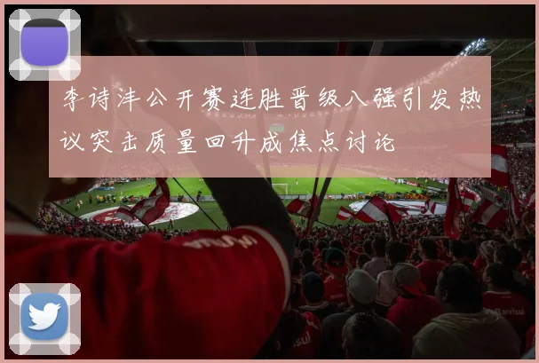 李诗沣公开赛连胜晋级八强引发热议突击质量回升成焦点讨论