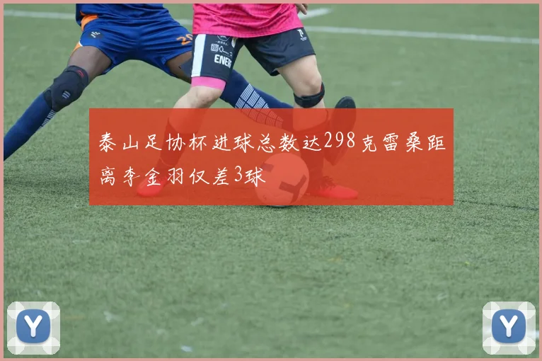 泰山足协杯进球总数达298克雷桑距离李金羽仅差3球