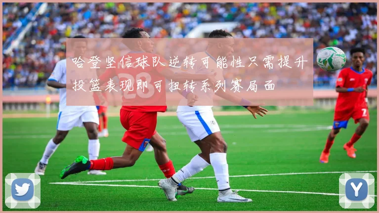 哈登坚信球队逆转可能性只需提升投篮表现即可扭转系列赛局面