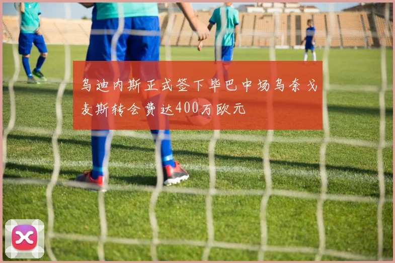 乌迪内斯正式签下毕巴中场乌奈戈麦斯转会费达400万欧元