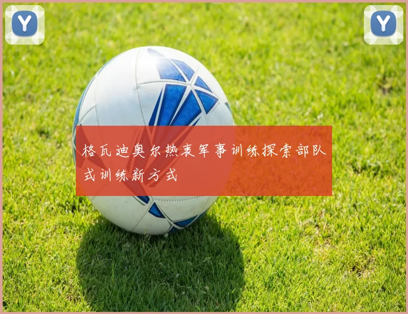 格瓦迪奥尔热衷军事训练探索部队式训练新方式