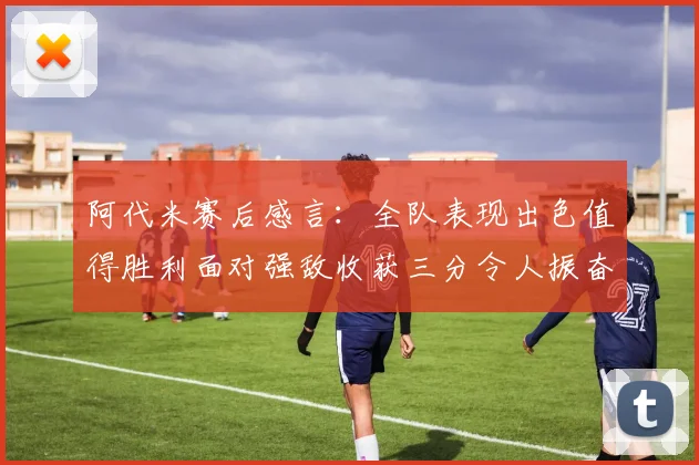 阿代米赛后感言：全队表现出色值得胜利面对强敌收获三分令人振奋