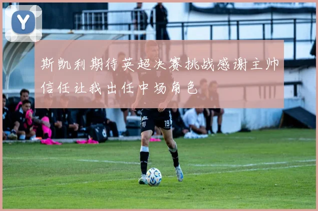 斯凯利期待英超决赛挑战感谢主帅信任让我出任中场角色