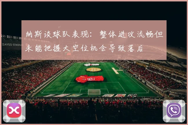 纳斯谈球队表现：整体进攻流畅但未能把握大空位机会导致落后
