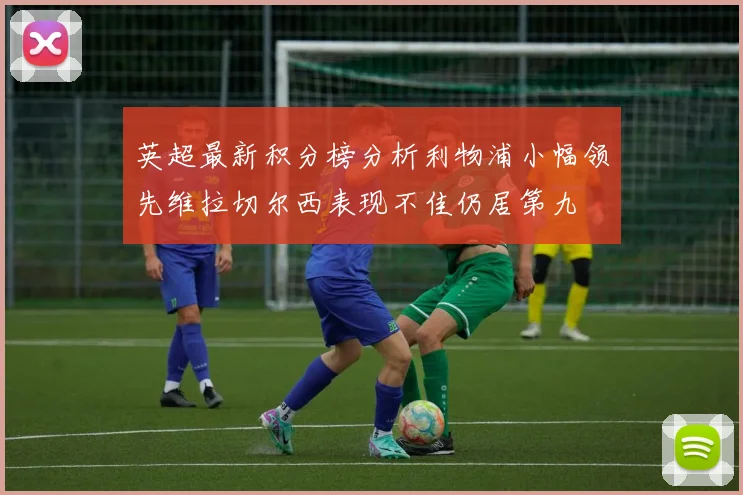 英超最新积分榜分析利物浦小幅领先维拉切尔西表现不佳仍居第九