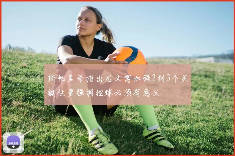 斯帕莱蒂指出尤文需加强2到3个关键位置强调控球必须有意义