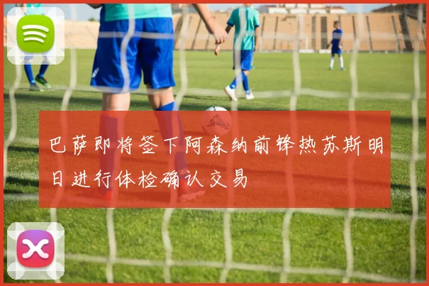 巴萨即将签下阿森纳前锋热苏斯明日进行体检确认交易