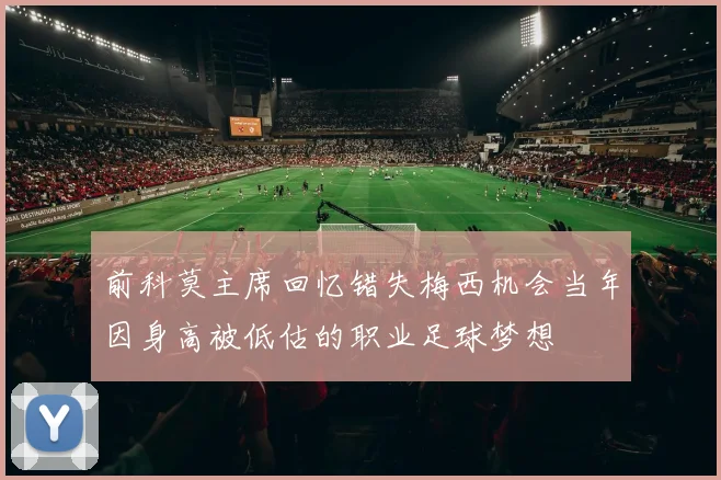 前科莫主席回忆错失梅西机会当年因身高被低估的职业足球梦想