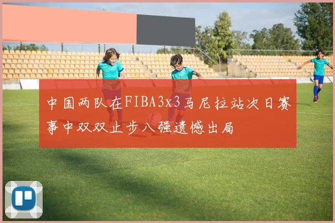 中国两队在FIBA3x3马尼拉站次日赛事中双双止步八强遗憾出局