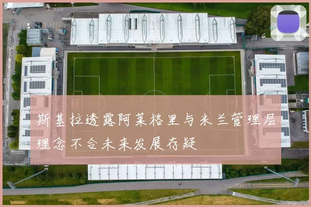 斯基拉透露阿莱格里与米兰管理层理念不合未来发展存疑