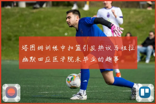 塔图姆训练中扣篮引发热议马祖拉幽默回应医学院未毕业的趣事