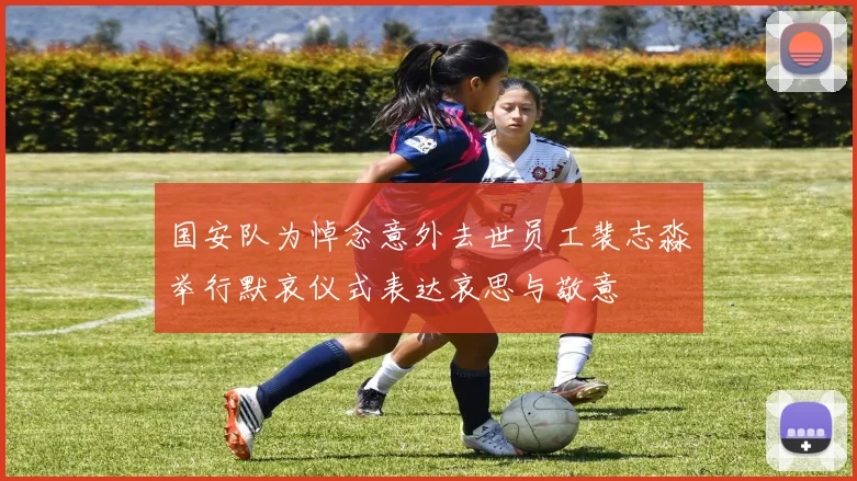 国安队为悼念意外去世员工裴志淼举行默哀仪式表达哀思与敬意