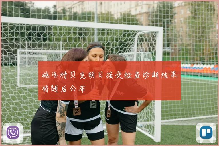 施洛特贝克明日接受检查诊断结果将随后公布