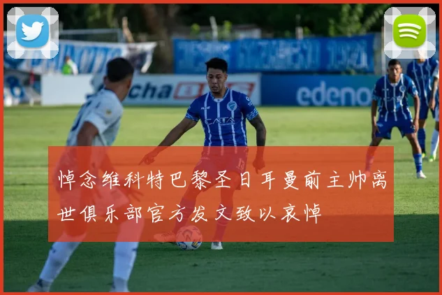 悼念维科特巴黎圣日耳曼前主帅离世俱乐部官方发文致以哀悼