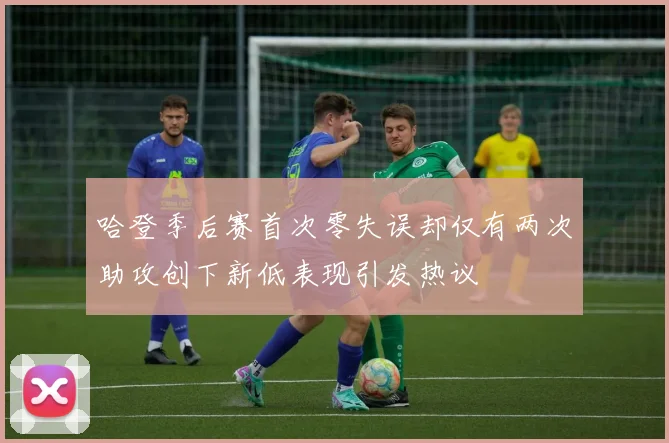 哈登季后赛首次零失误却仅有两次助攻创下新低表现引发热议