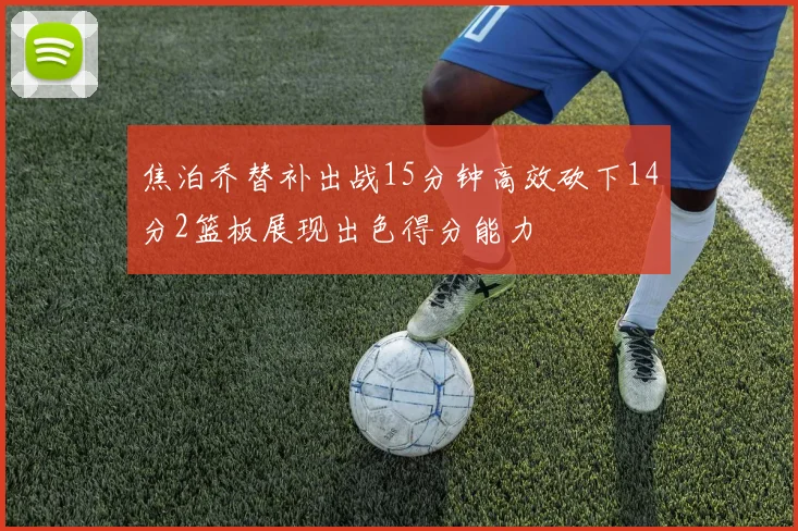 焦泊乔替补出战15分钟高效砍下14分2篮板展现出色得分能力