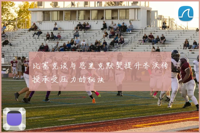 比塞克谈与恩里克默契提升齐沃传授承受压力的秘诀