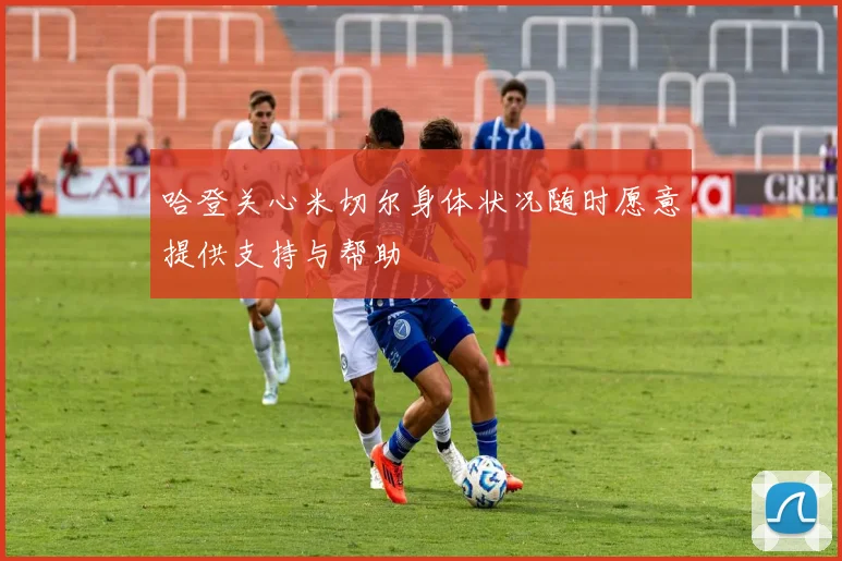 哈登关心米切尔身体状况随时愿意提供支持与帮助