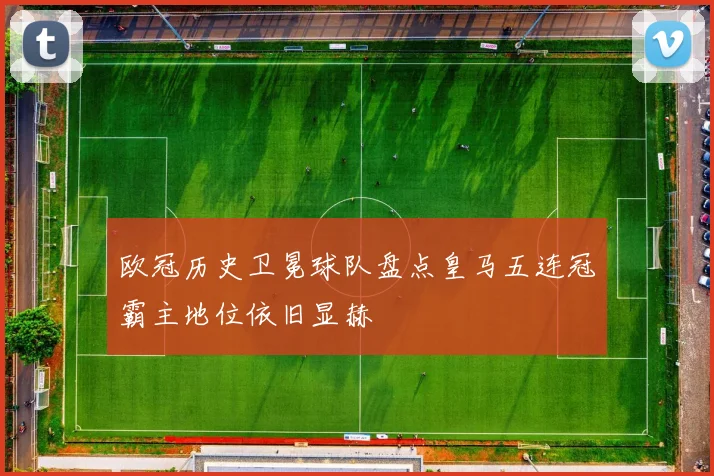 欧冠历史卫冕球队盘点皇马五连冠霸主地位依旧显赫