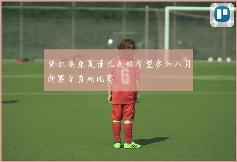 费尔明康复情况良好有望参加八月新赛季首轮比赛