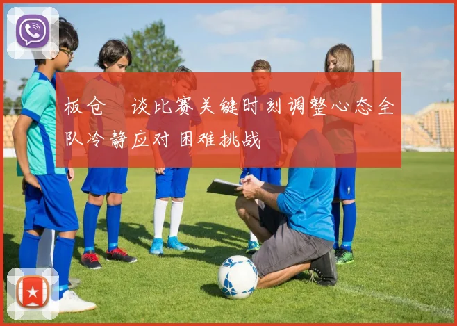 板仓滉谈比赛关键时刻调整心态全队冷静应对困难挑战