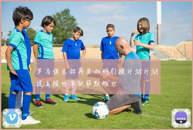 罗马俱乐部再度加码引援计划计划提高报价争取萨默维尔