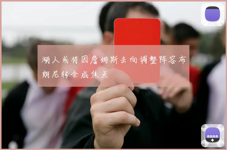 湖人或将因詹姆斯去向调整阵容布朗尼转会成焦点