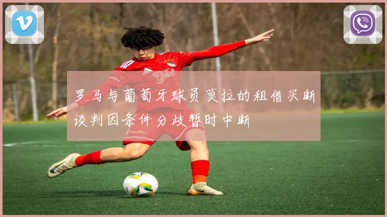 罗马与葡萄牙球员莫拉的租借买断谈判因条件分歧暂时中断