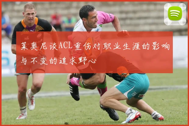 莱奥尼谈ACL重伤对职业生涯的影响与不变的追求野心