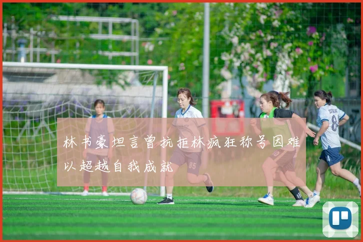 林书豪坦言曾抗拒林疯狂称号因难以超越自我成就