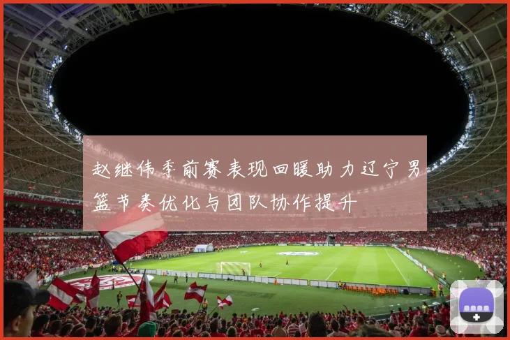 赵继伟季前赛表现回暖助力辽宁男篮节奏优化与团队协作提升