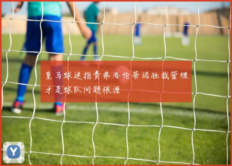 皇马球迷指责弗洛伦蒂诺独裁管理才是球队问题根源