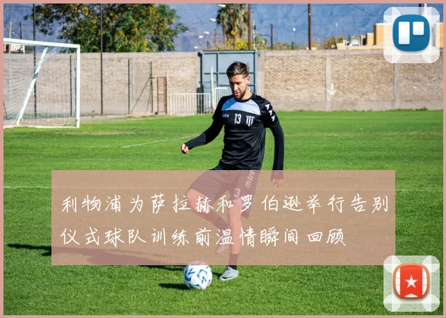 利物浦为萨拉赫和罗伯逊举行告别仪式球队训练前温情瞬间回顾