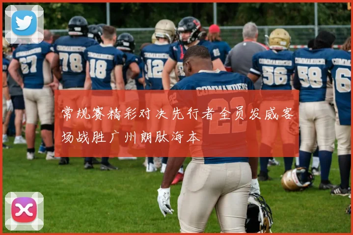 常规赛精彩对决先行者全员发威客场战胜广州朗肽海本