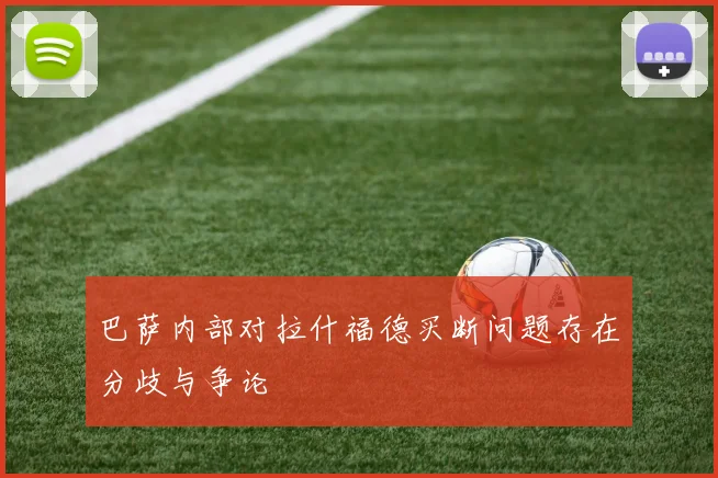 巴萨内部对拉什福德买断问题存在分歧与争论