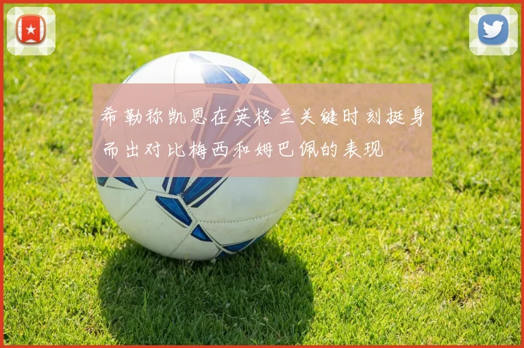 希勒称凯恩在英格兰关键时刻挺身而出对比梅西和姆巴佩的表现